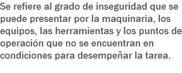 Se refiere al grado de inseguridad que se puede presentar por la maquinaria, los equipos, las herramientas y los puntos de operación que no se encuentran en condiciones para desempeñar la tarea.