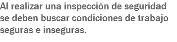 Al realizar una inspección de seguridad se deben buscar condiciones de trabajo seguras e inseguras. 